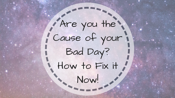 Are you the Cause of your Bad Day? How to Fix it Now!