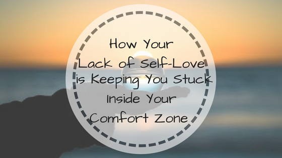 How Your Lack of Self Love is Keeping You Stuck Inside Your Comfort Zone