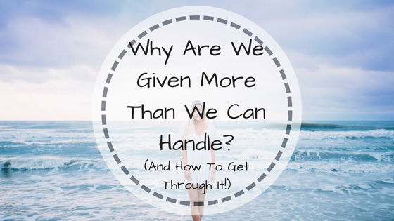Why Are We Given More Than We Can Handle? (And How To Get Through It!)