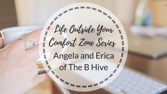 Life Outside Your Comfort Zone Series: Angela and Erica of The B Hive