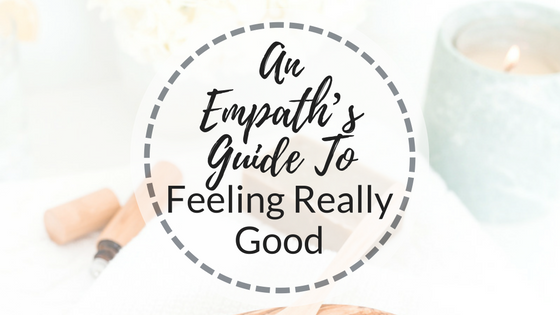 An Empath’s Guide To Feeling Really Good