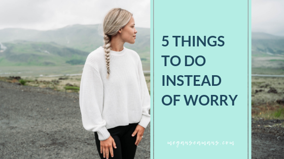 5 Things To Do Instead Of Worry